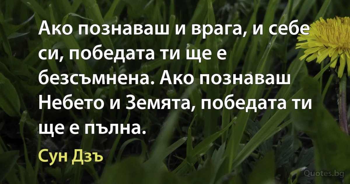 Ако познаваш и врага, и себе си, победата ти ще е безсъмнена. Ако познаваш Небето и Земята, победата ти ще е пълна. (Сун Дзъ)