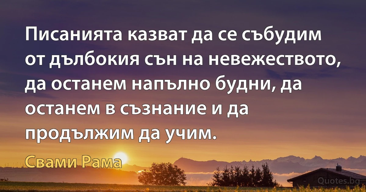 Писанията казват да се събудим от дълбокия сън на невежеството, да останем напълно будни, да останем в съзнание и да продължим да учим. (Свами Рама)