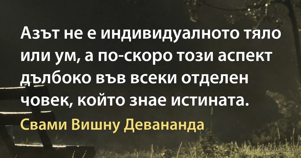 Азът не е индивидуалното тяло или ум, а по-скоро този аспект дълбоко във всеки отделен човек, който знае истината. (Свами Вишну Девананда)