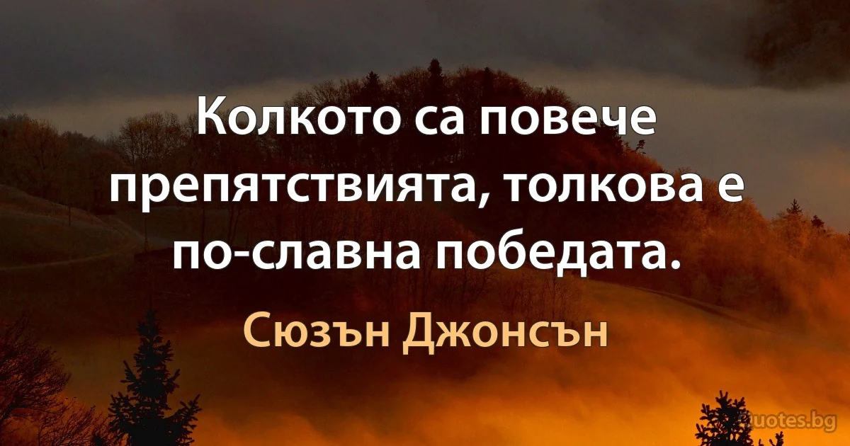 Колкото са повече препятствията, толкова е по-славна победата. (Сюзън Джонсън)