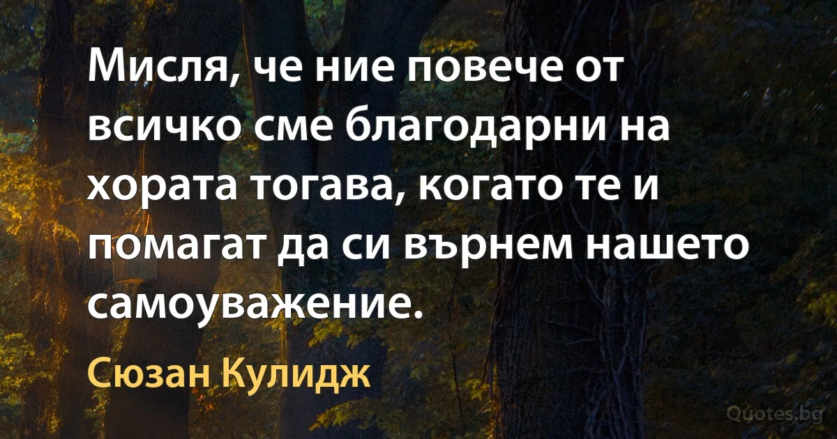 Мисля, че ние повече от всичко сме благодарни на хората тогава, когато те и помагат да си върнем нашето самоуважение. (Сюзан Кулидж)