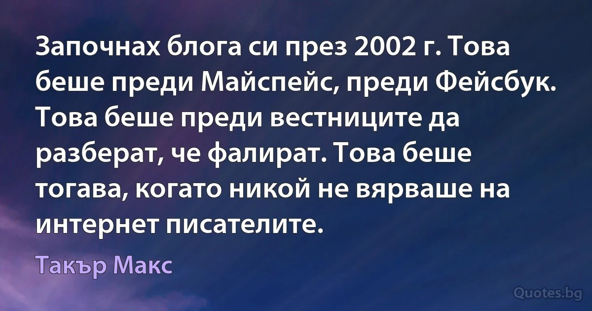 Започнах блога си през 2002 г. Това беше преди Майспейс, преди Фейсбук. Това беше преди вестниците да разберат, че фалират. Това беше тогава, когато никой не вярваше на интернет писателите. (Такър Макс)