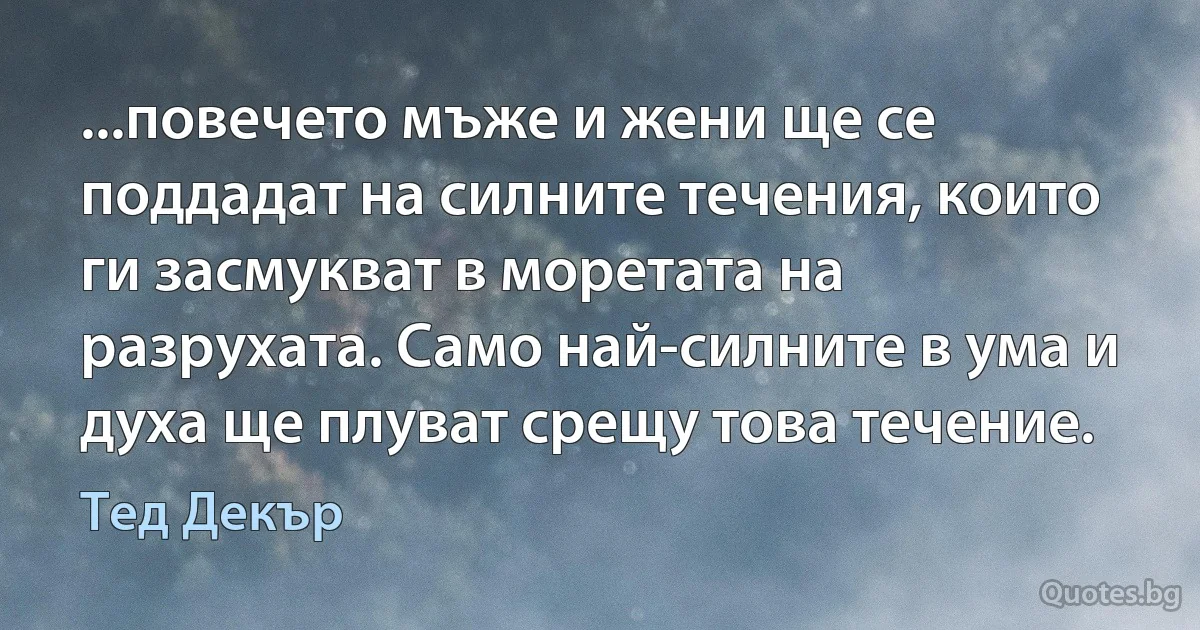 ...повечето мъже и жени ще се поддадат на силните течения, които ги засмукват в моретата на разрухата. Само най-силните в ума и духа ще плуват срещу това течение. (Тед Декър)