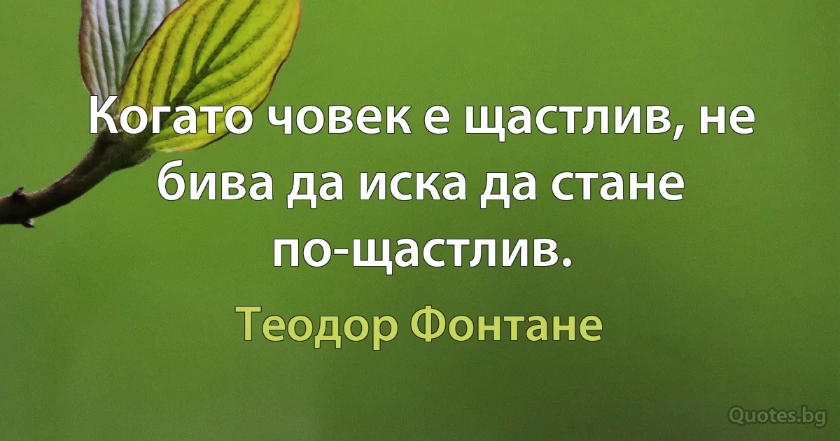 Когато човек е щастлив, не бива да иска да стане по-щастлив. (Теодор Фонтане)