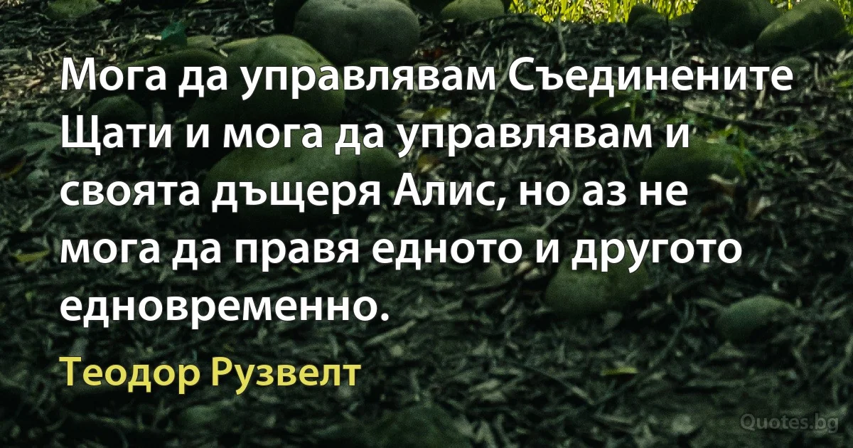 Мога да управлявам Съединените Щати и мога да управлявам и своята дъщеря Алис, но аз не мога да правя едното и другото едновременно. (Теодор Рузвелт)