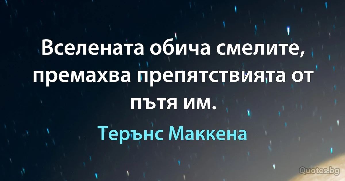 Вселената обича смелите, премахва препятствията от пътя им. (Терънс Маккена)