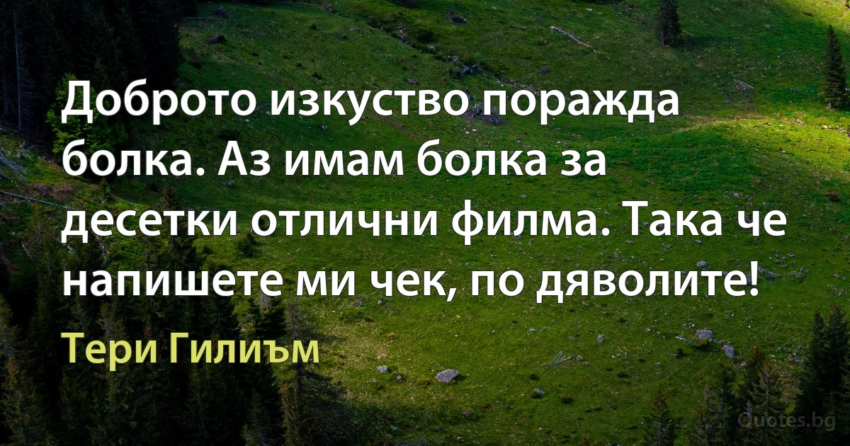 Доброто изкуство поражда болка. Аз имам болка за десетки отлични филма. Така че напишете ми чек, по дяволите! (Тери Гилиъм)