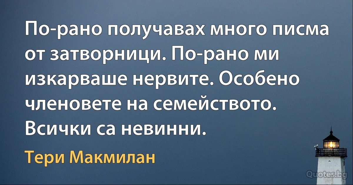 По-рано получавах много писма от затворници. По-рано ми изкарваше нервите. Особено членовете на семейството. Всички са невинни. (Тери Макмилан)