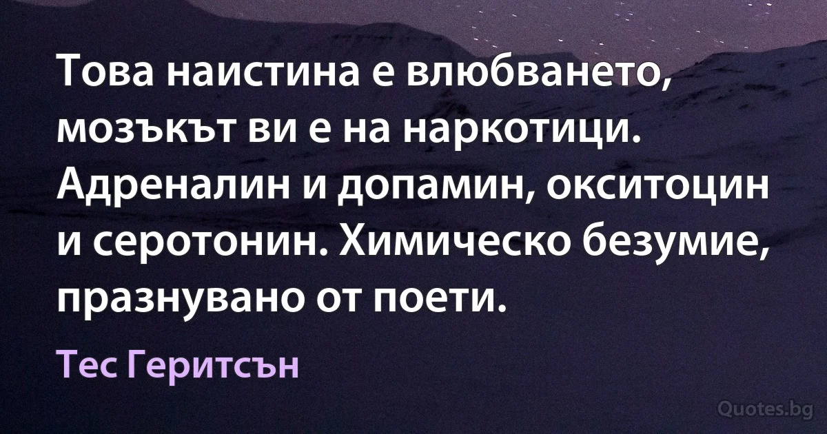 Това наистина е влюбването, мозъкът ви е на наркотици. Адреналин и допамин, окситоцин и серотонин. Химическо безумие, празнувано от поети. (Тес Геритсън)