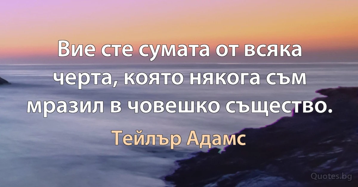 Вие сте сумата от всяка черта, която някога съм мразил в човешко същество. (Тейлър Адамс)