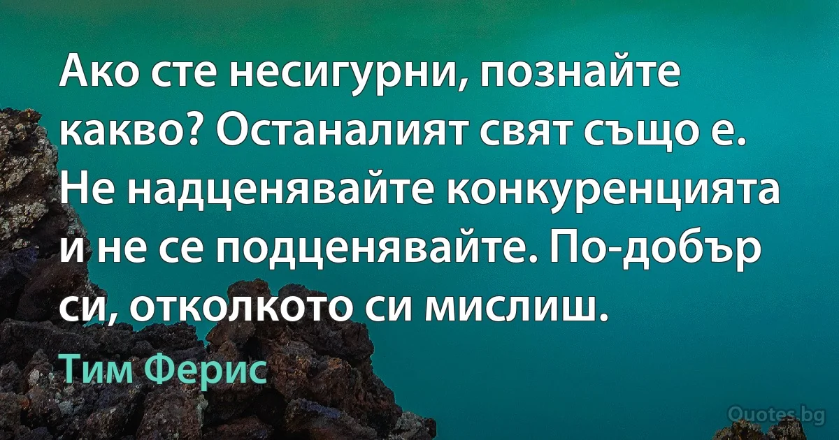 Ако сте несигурни, познайте какво? Останалият свят също е. Не надценявайте конкуренцията и не се подценявайте. По-добър си, отколкото си мислиш. (Тим Ферис)