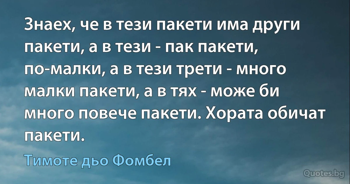 Знаех, че в тези пакети има други пакети, а в тези - пак пакети, по-малки, а в тези трети - много малки пакети, а в тях - може би много повече пакети. Хората обичат пакети. (Тимоте дьо Фомбел)