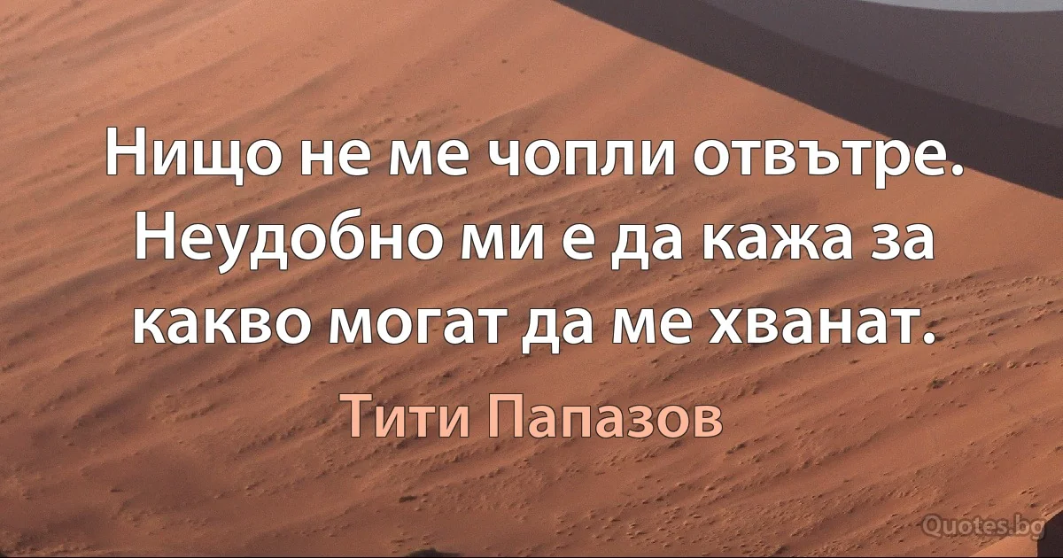 Нищо не ме чопли отвътре. Неудобно ми е да кажа за какво могат да ме хванат. (Тити Папазов)