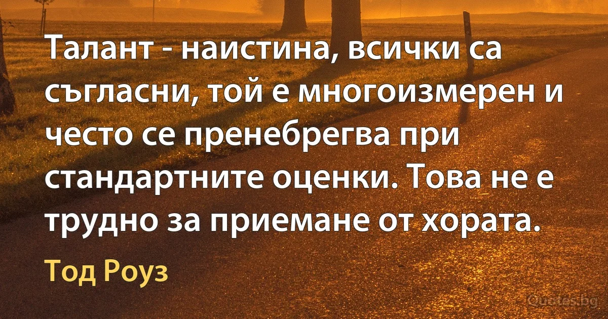 Талант - наистина, всички са съгласни, той е многоизмерен и често се пренебрегва при стандартните оценки. Това не е трудно за приемане от хората. (Тод Роуз)