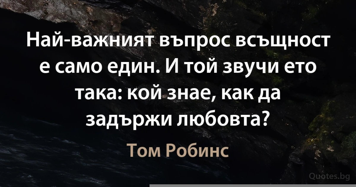 Най-важният въпрос всъщност е само един. И той звучи ето така: кой знае, как да задържи любовта? (Том Робинс)