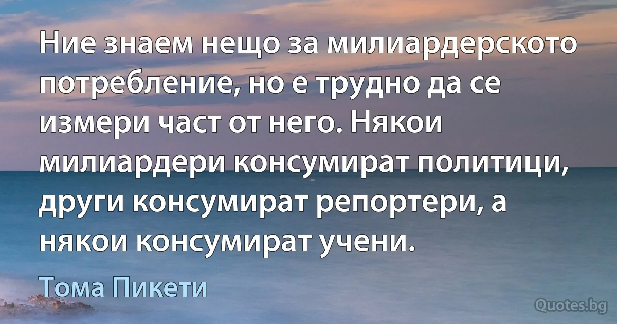 Ние знаем нещо за милиардерското потребление, но е трудно да се измери част от него. Някои милиардери консумират политици, други консумират репортери, а някои консумират учени. (Тома Пикети)