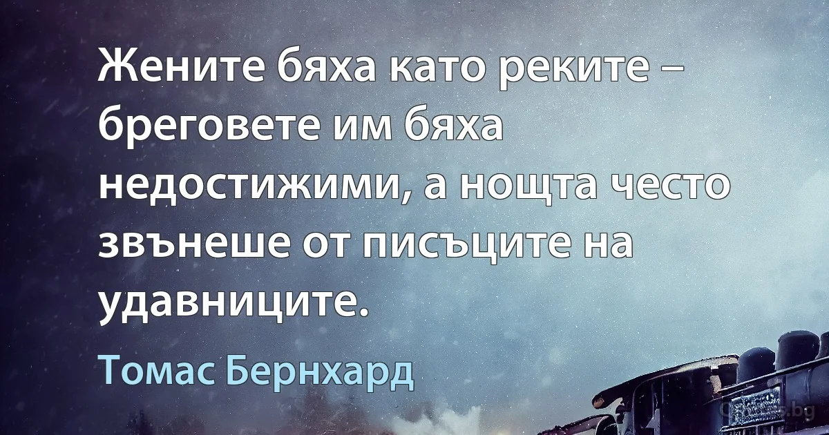 Жените бяха като реките – бреговете им бяха недостижими, а нощта често звънеше от писъците на удавниците. (Томас Бернхард)