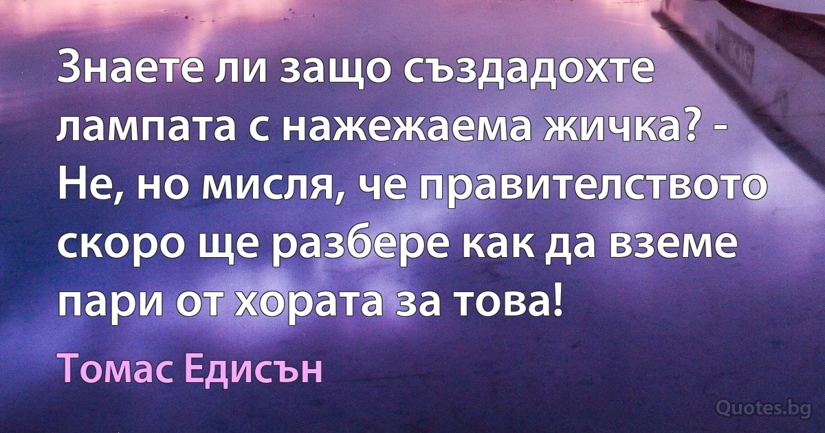 Знаете ли защо създадохте лампата с нажежаема жичка? - Не, но мисля, че правителството скоро ще разбере как да вземе пари от хората за това! (Томас Едисън)