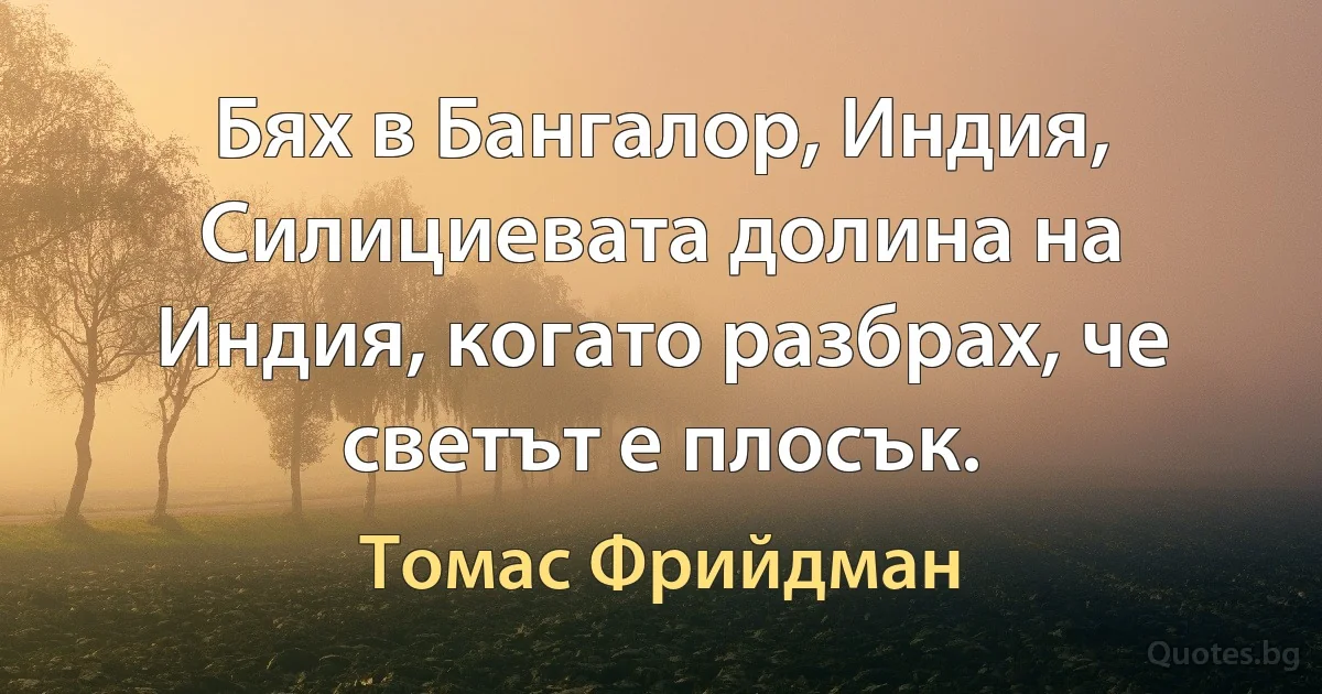 Бях в Бангалор, Индия, Силициевата долина на Индия, когато разбрах, че светът е плосък. (Томас Фрийдман)