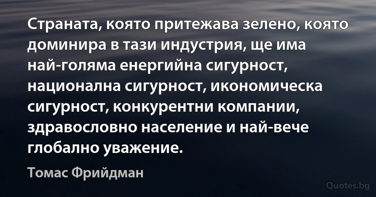 Страната, която притежава зелено, която доминира в тази индустрия, ще има най-голяма енергийна сигурност, национална сигурност, икономическа сигурност, конкурентни компании, здравословно население и най-вече глобално уважение. (Томас Фрийдман)