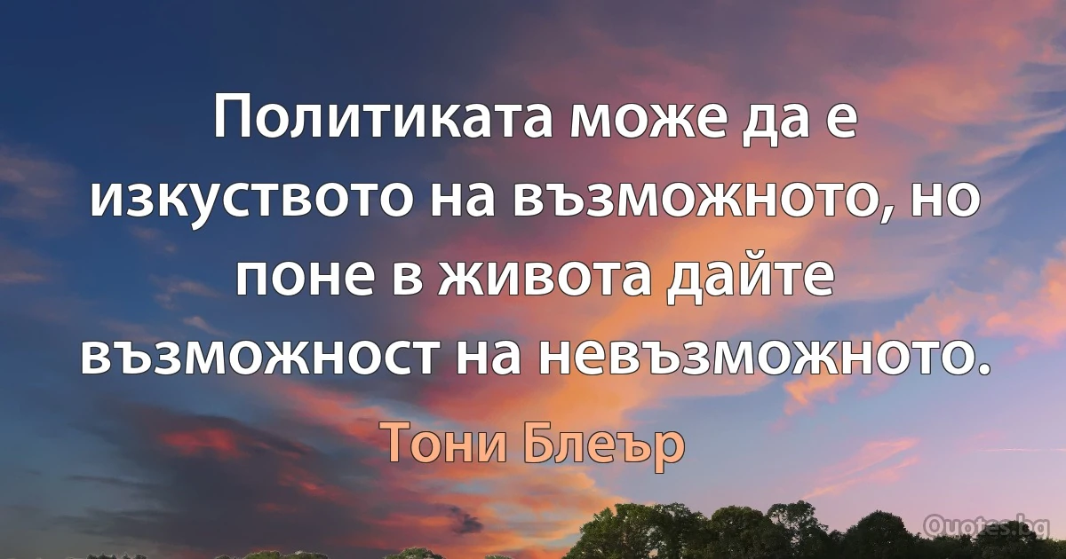 Политиката може да е изкуството на възможното, но поне в живота дайте възможност на невъзможното. (Тони Блеър)