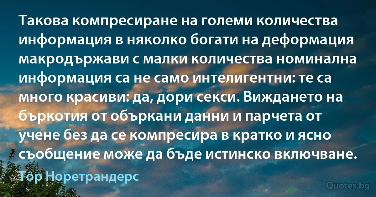 Такова компресиране на големи количества информация в няколко богати на деформация макродържави с малки количества номинална информация са не само интелигентни: те са много красиви: да, дори секси. Виждането на бъркотия от объркани данни и парчета от учене без да се компресира в кратко и ясно съобщение може да бъде истинско включване. (Тор Норетрандерс)