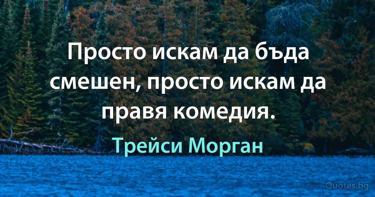 Просто искам да бъда смешен, просто искам да правя комедия. (Трейси Морган)