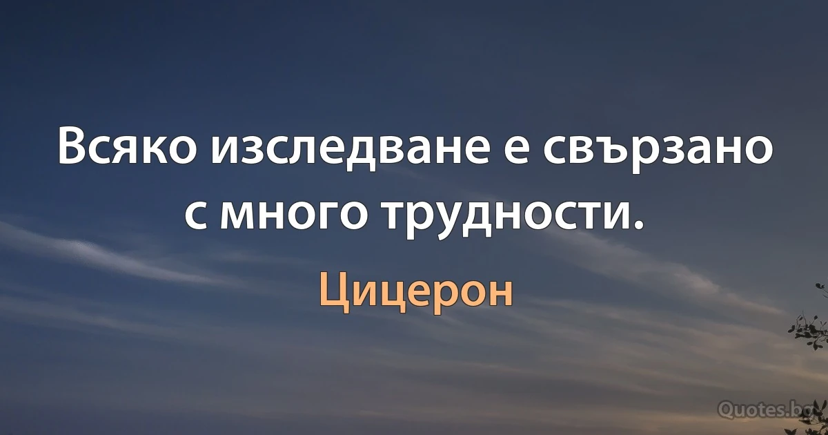 Всяко изследване е свързано с много трудности. (Цицерон)