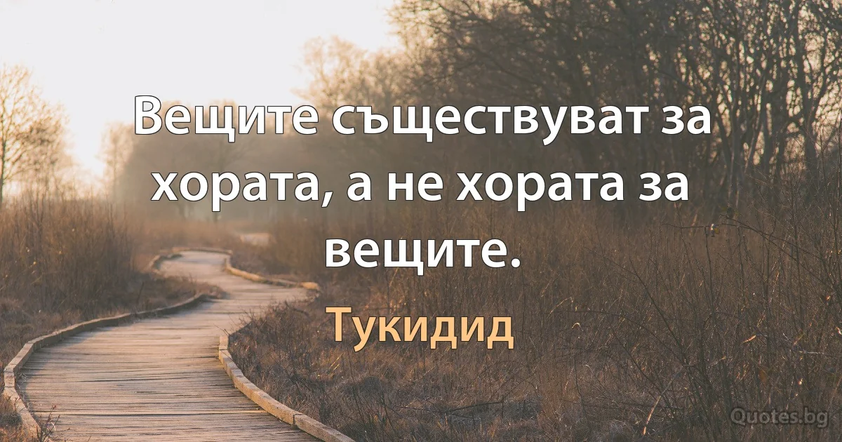 Вещите съществуват за хората, а не хората за вещите. (Тукидид)