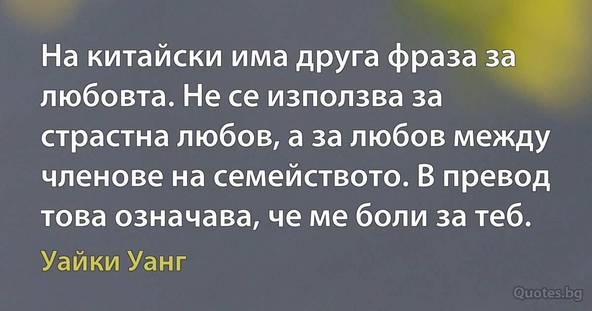 На китайски има друга фраза за любовта. Не се използва за страстна любов, а за любов между членове на семейството. В превод това означава, че ме боли за теб. (Уайки Уанг)