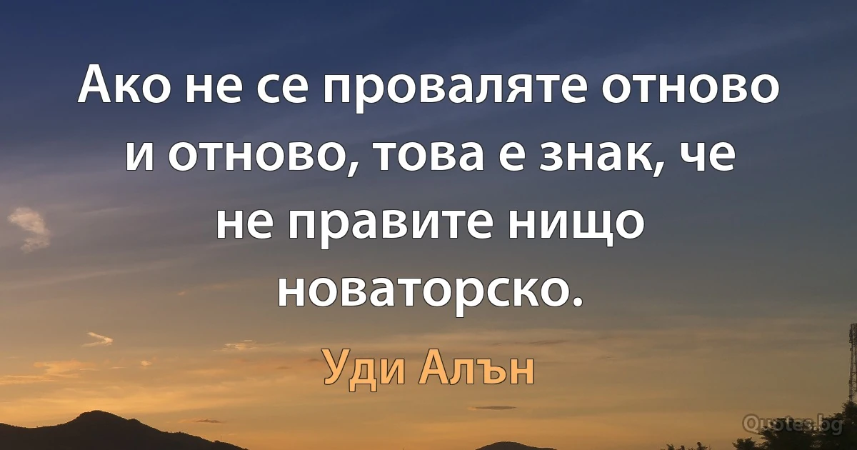 Ако не се проваляте отново и отново, това е знак, че не правите нищо новаторско. (Уди Алън)