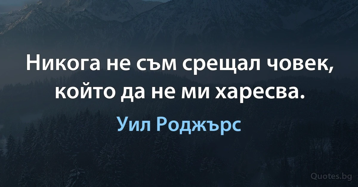 Никога не съм срещал човек, който да не ми харесва. (Уил Роджърс)