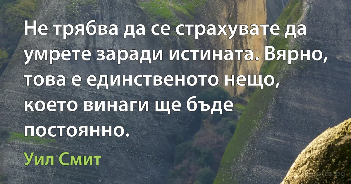 Не трябва да се страхувате да умрете заради истината. Вярно, това е единственото нещо, което винаги ще бъде постоянно. (Уил Смит)