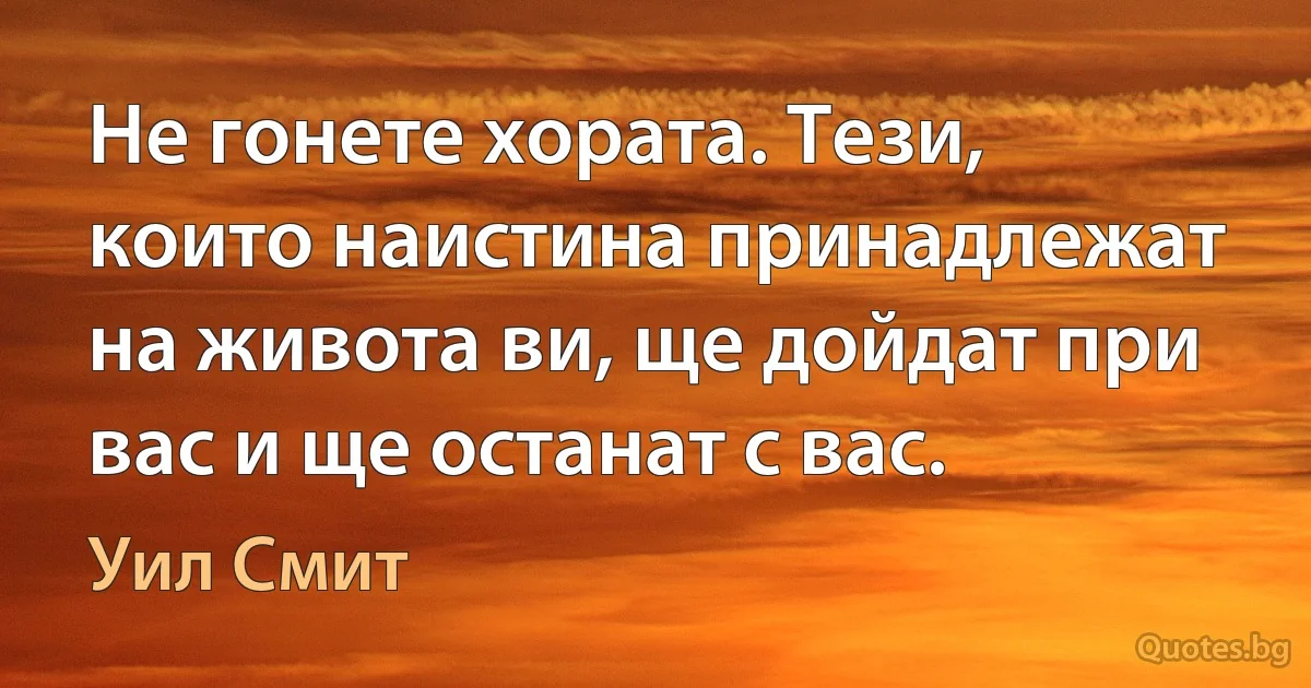 Не гонете хората. Тези, които наистина принадлежат на живота ви, ще дойдат при вас и ще останат с вас. (Уил Смит)