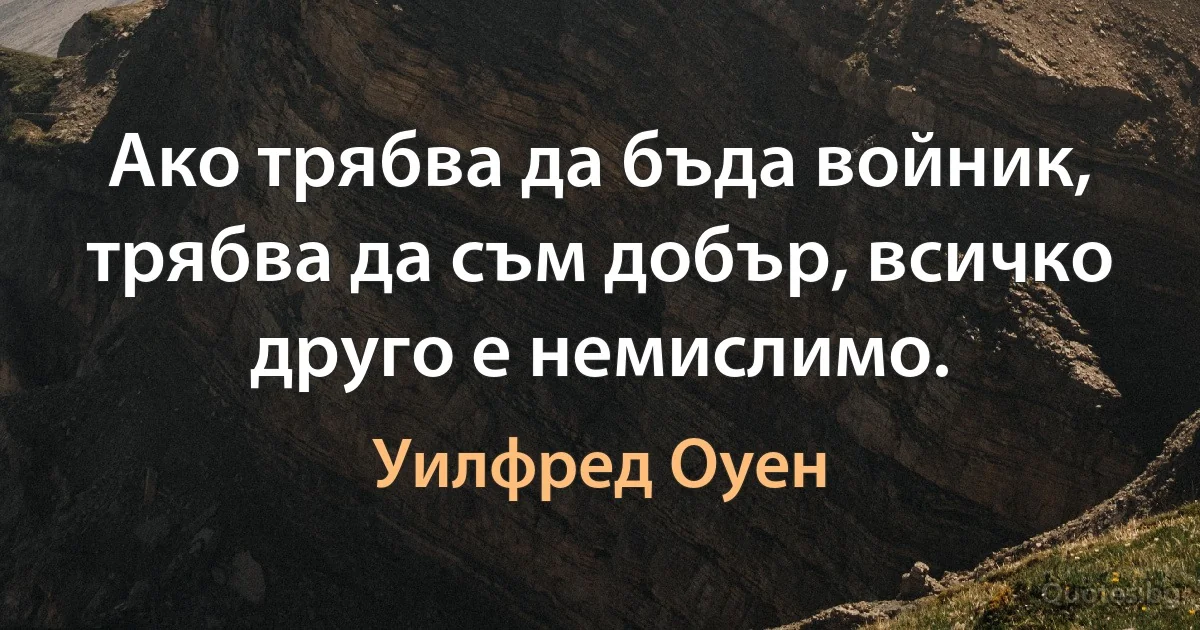 Ако трябва да бъда войник, трябва да съм добър, всичко друго е немислимо. (Уилфред Оуен)