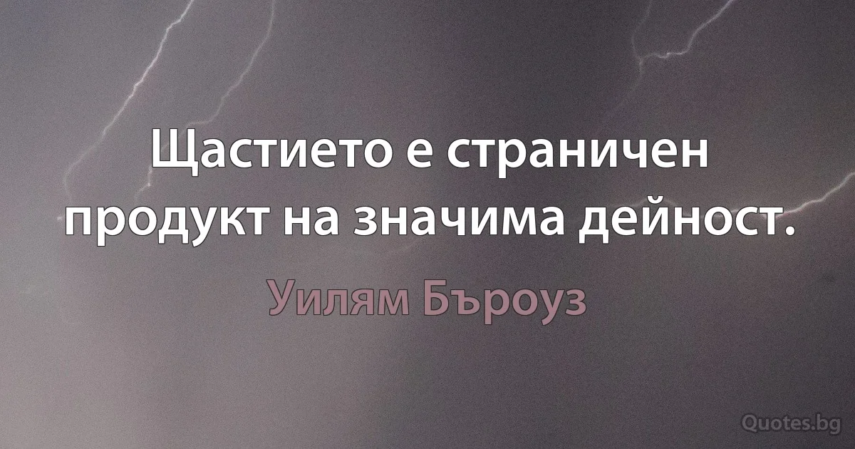 Щастието е страничен продукт на значима дейност. (Уилям Бъроуз)