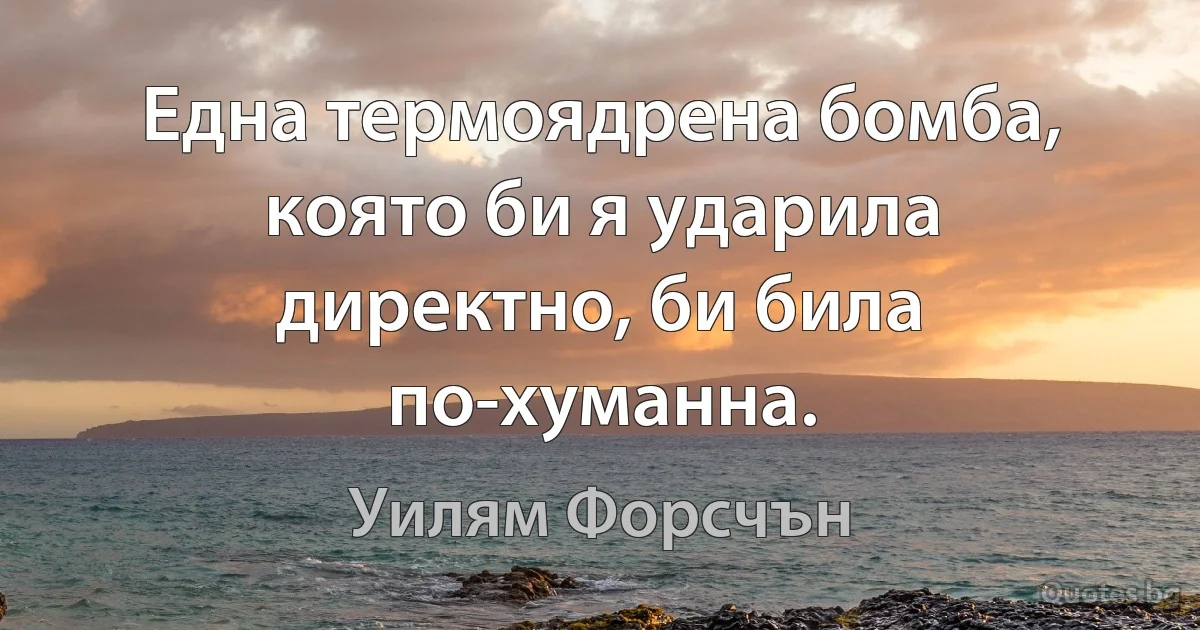 Една термоядрена бомба, която би я ударила директно, би била по-хуманна. (Уилям Форсчън)