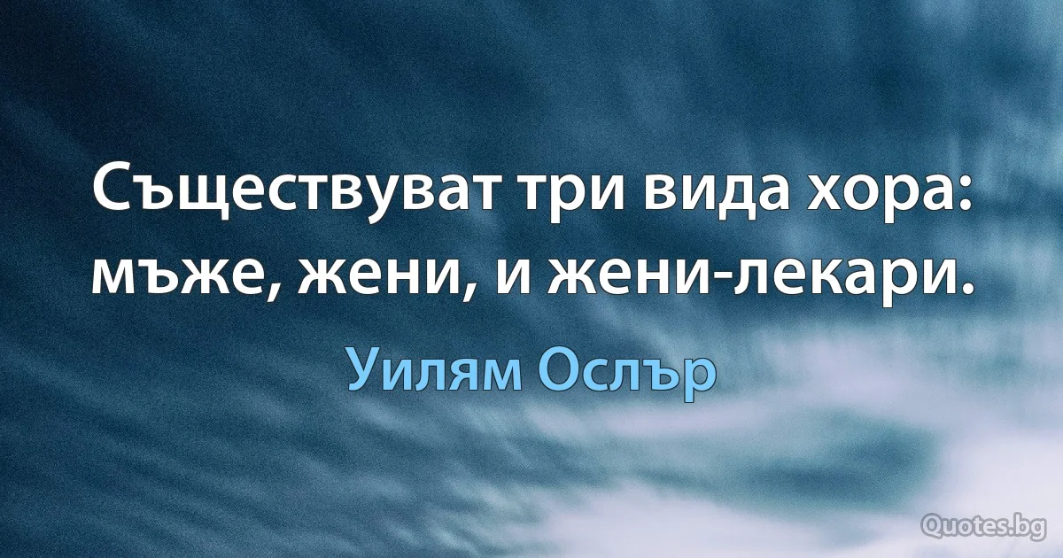 Съществуват три вида хора: мъже, жени, и жени-лекари. (Уилям Ослър)