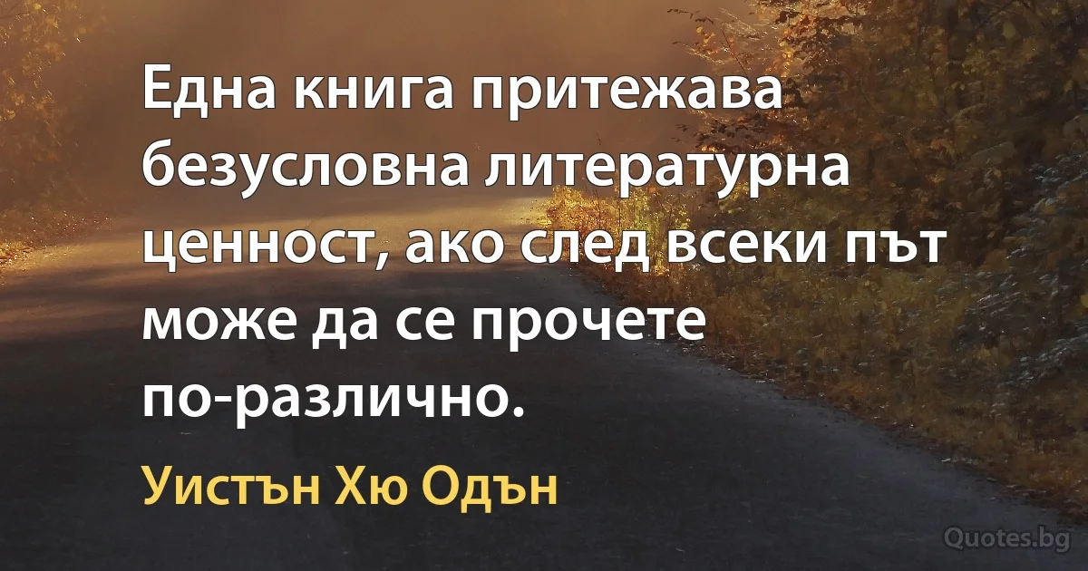 Една книга притежава безусловна литературна ценност, ако след всеки път може да се прочете по-различно. (Уистън Хю Одън)