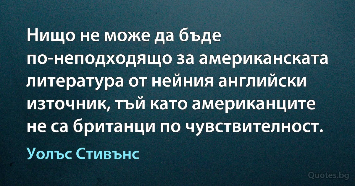 Нищо не може да бъде по-неподходящо за американската литература от нейния английски източник, тъй като американците не са британци по чувствителност. (Уолъс Стивънс)