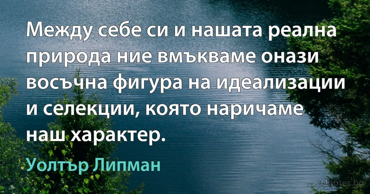 Между себе си и нашата реална природа ние вмъкваме онази восъчна фигура на идеализации и селекции, която наричаме наш характер. (Уолтър Липман)