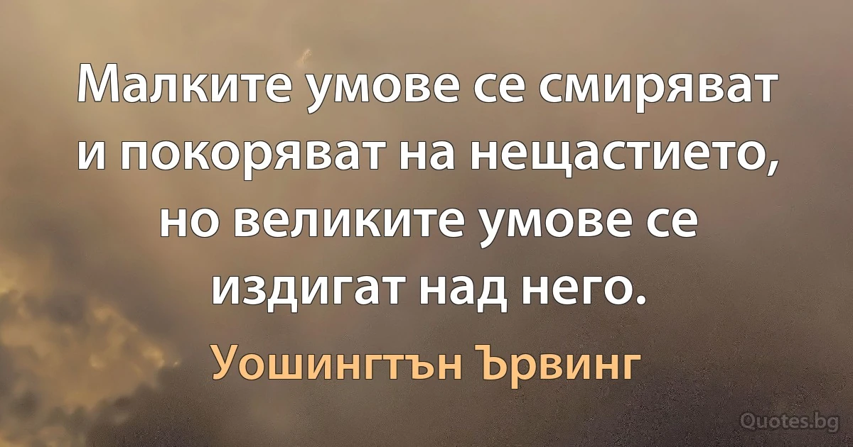 Малките умове се смиряват и покоряват на нещастието, но великите умове се издигат над него. (Уошингтън Ървинг)