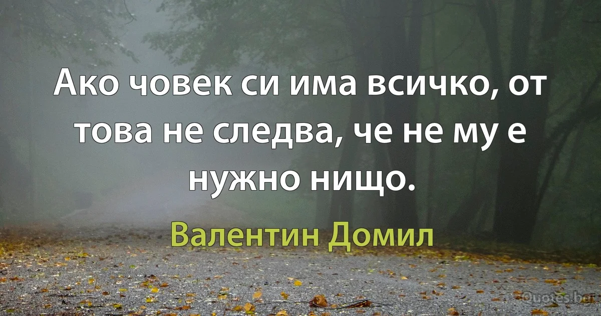 Ако човек си има всичко, от това не следва, че не му е нужно нищо. (Валентин Домил)