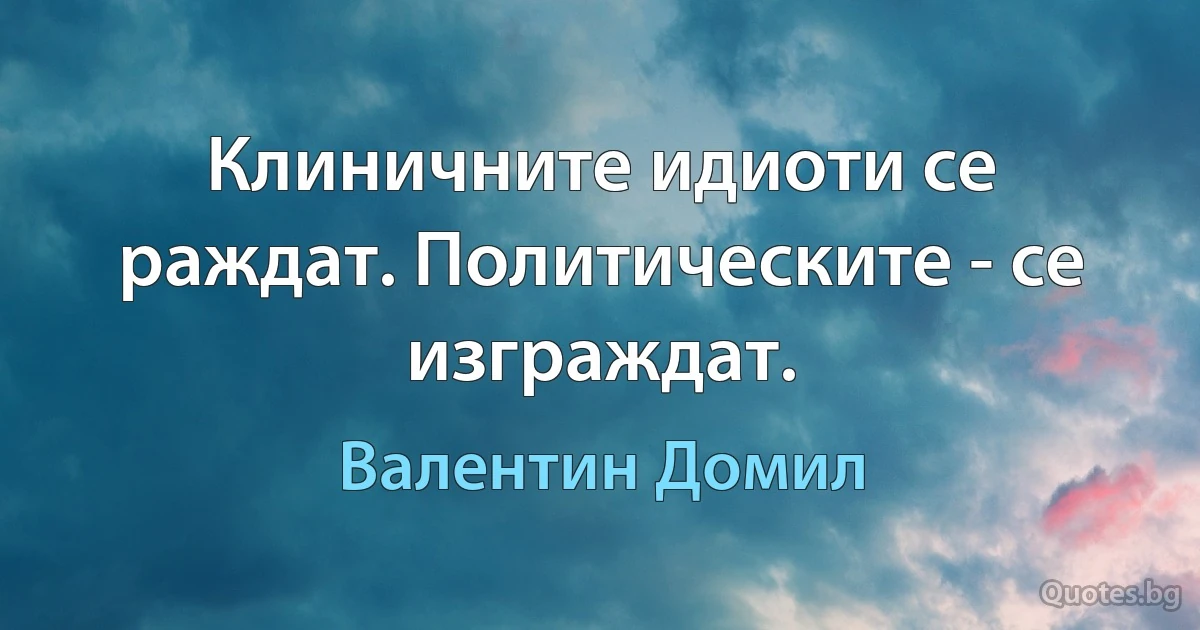 Клиничните идиоти се раждат. Политическите - се изграждат. (Валентин Домил)