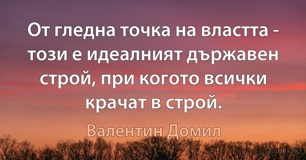 От гледна точка на властта - този е идеалният държавен строй, при когото всички крачат в строй. (Валентин Домил)