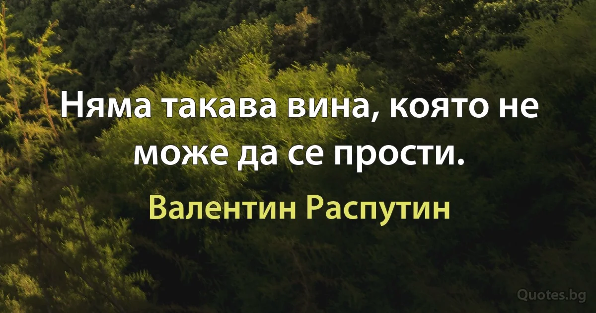 Няма такава вина, която не може да се прости. (Валентин Распутин)