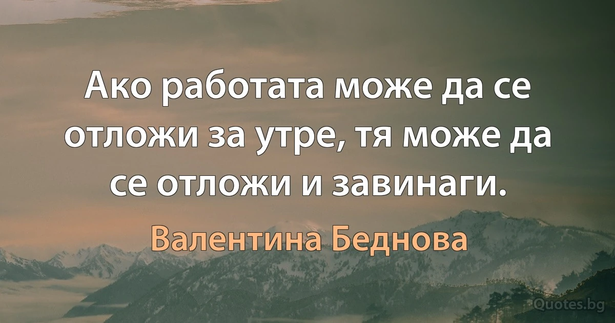 Ако работата може да се отложи за утре, тя може да се отложи и завинаги. (Валентина Беднова)