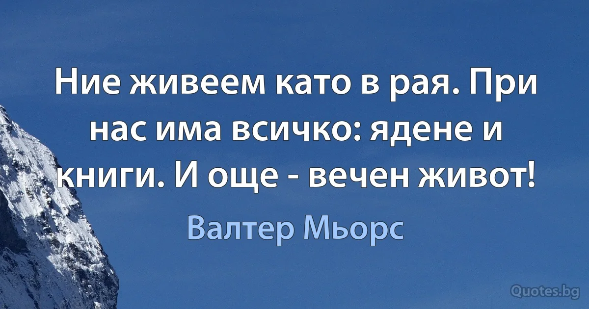 Ние живеем като в рая. При нас има всичко: ядене и книги. И още - вечен живот! (Валтер Мьорс)