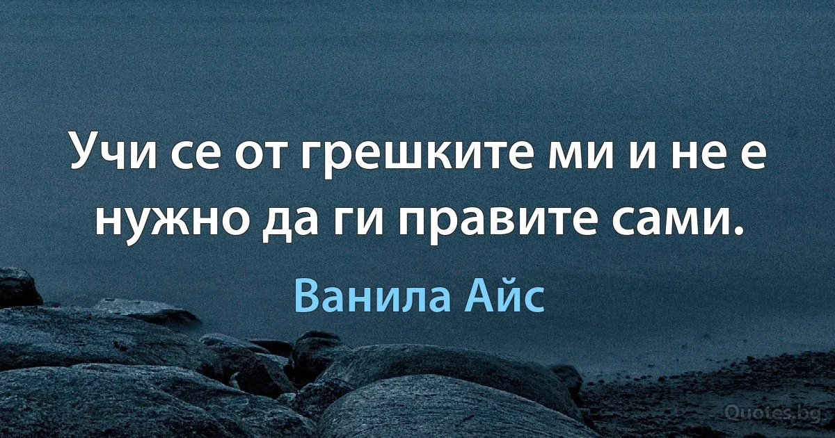 Учи се от грешките ми и не е нужно да ги правите сами. (Ванила Айс)