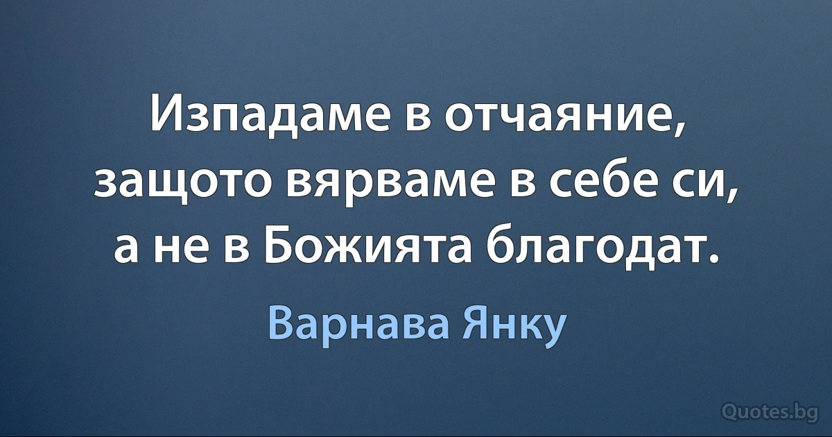 Изпадаме в отчаяние, защото вярваме в себе си, а не в Божията благодат. (Варнава Янку)